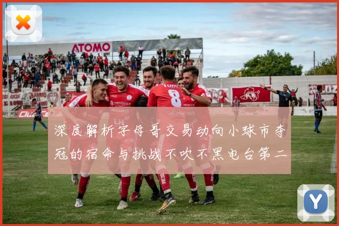 深度解析字母哥交易动向小球市夺冠的宿命与挑战不吹不黑电台第二十二期