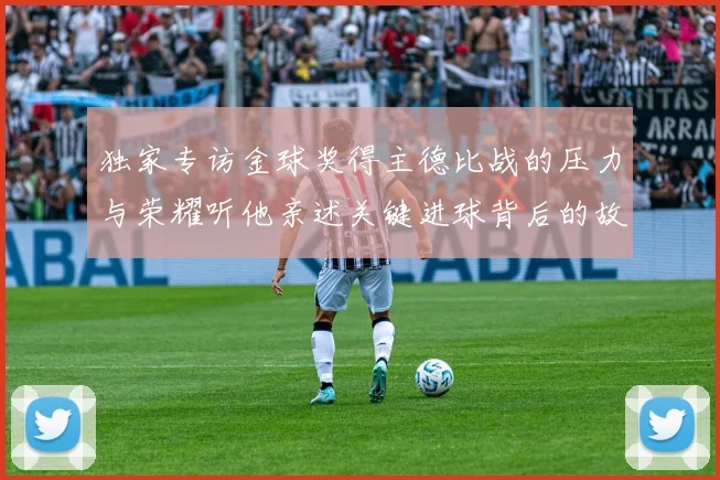 独家专访金球奖得主德比战的压力与荣耀听他亲述关键进球背后的故事