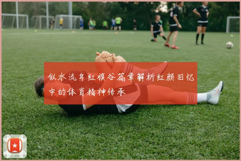 似水流年红旗谷篇章解析红颜旧忆中的体育精神传承